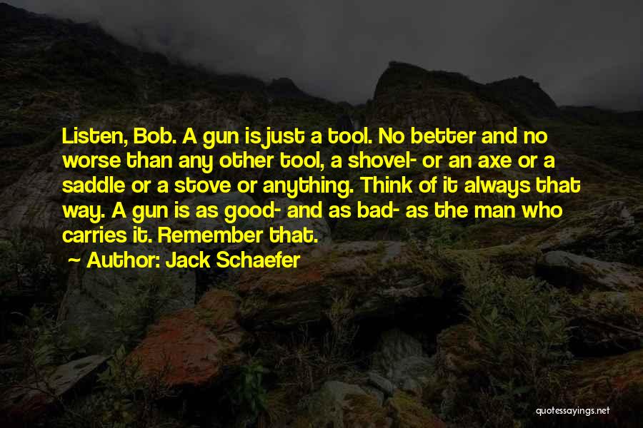 Jack Schaefer Quotes: Listen, Bob. A Gun Is Just A Tool. No Better And No Worse Than Any Other Tool, A Shovel- Or