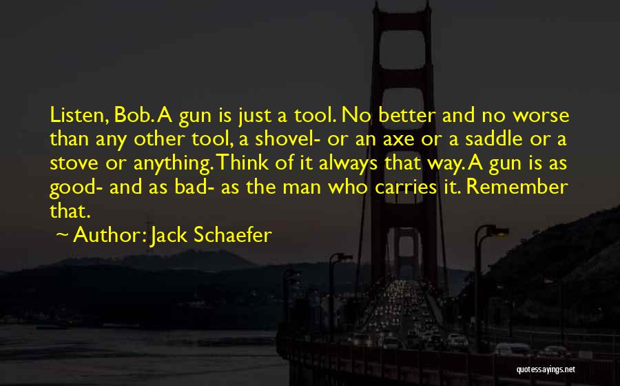 Jack Schaefer Quotes: Listen, Bob. A Gun Is Just A Tool. No Better And No Worse Than Any Other Tool, A Shovel- Or