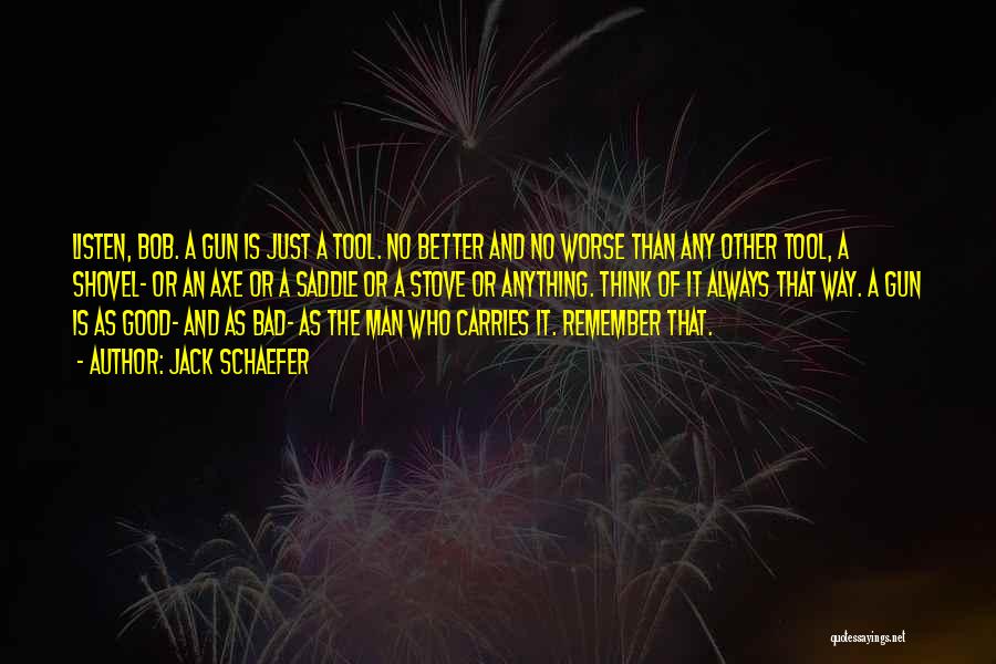 Jack Schaefer Quotes: Listen, Bob. A Gun Is Just A Tool. No Better And No Worse Than Any Other Tool, A Shovel- Or