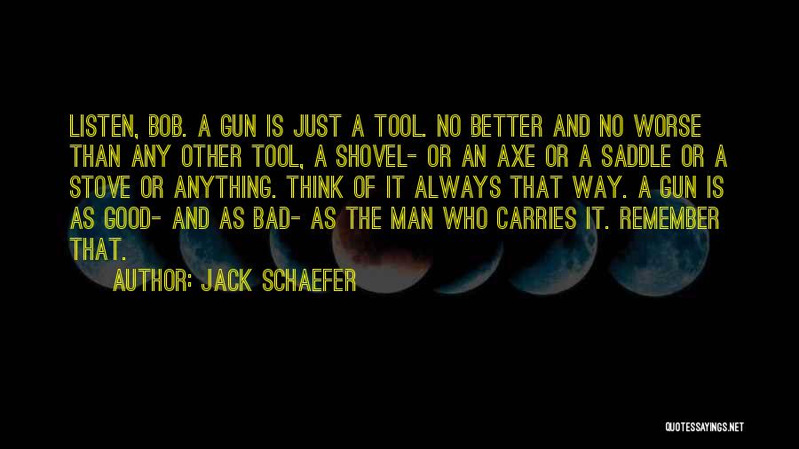 Jack Schaefer Quotes: Listen, Bob. A Gun Is Just A Tool. No Better And No Worse Than Any Other Tool, A Shovel- Or