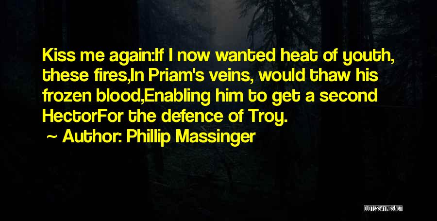 Phillip Massinger Quotes: Kiss Me Again:if I Now Wanted Heat Of Youth, These Fires,in Priam's Veins, Would Thaw His Frozen Blood,enabling Him To