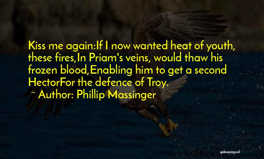 Phillip Massinger Quotes: Kiss Me Again:if I Now Wanted Heat Of Youth, These Fires,in Priam's Veins, Would Thaw His Frozen Blood,enabling Him To