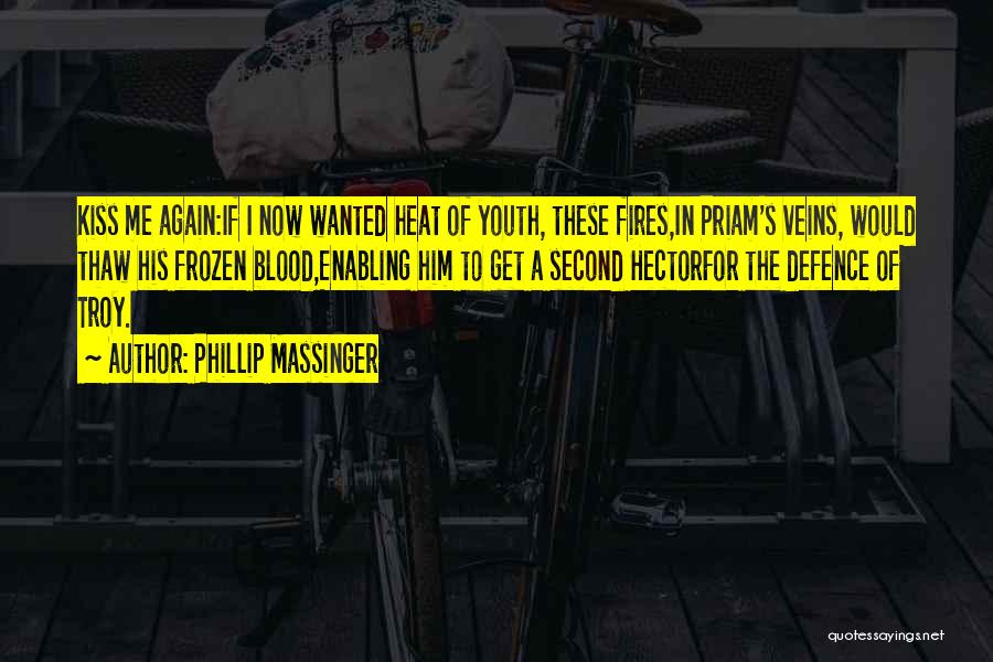 Phillip Massinger Quotes: Kiss Me Again:if I Now Wanted Heat Of Youth, These Fires,in Priam's Veins, Would Thaw His Frozen Blood,enabling Him To