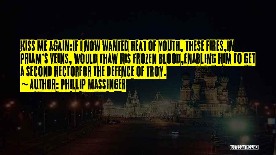Phillip Massinger Quotes: Kiss Me Again:if I Now Wanted Heat Of Youth, These Fires,in Priam's Veins, Would Thaw His Frozen Blood,enabling Him To