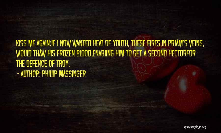 Phillip Massinger Quotes: Kiss Me Again:if I Now Wanted Heat Of Youth, These Fires,in Priam's Veins, Would Thaw His Frozen Blood,enabling Him To