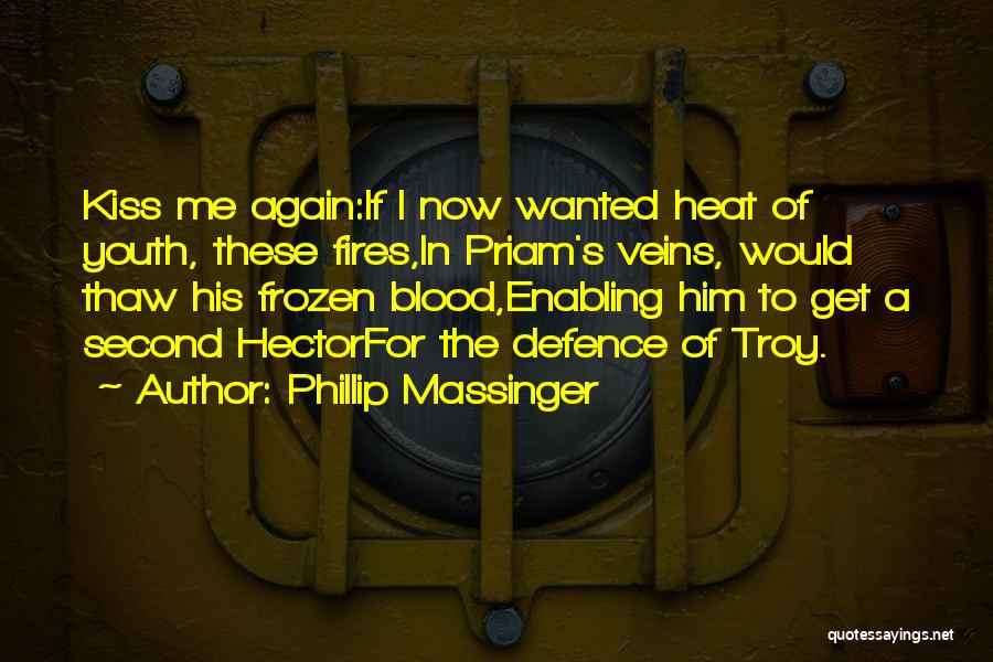 Phillip Massinger Quotes: Kiss Me Again:if I Now Wanted Heat Of Youth, These Fires,in Priam's Veins, Would Thaw His Frozen Blood,enabling Him To