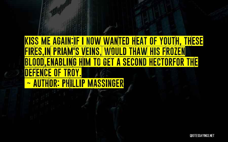 Phillip Massinger Quotes: Kiss Me Again:if I Now Wanted Heat Of Youth, These Fires,in Priam's Veins, Would Thaw His Frozen Blood,enabling Him To