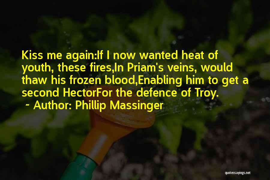 Phillip Massinger Quotes: Kiss Me Again:if I Now Wanted Heat Of Youth, These Fires,in Priam's Veins, Would Thaw His Frozen Blood,enabling Him To