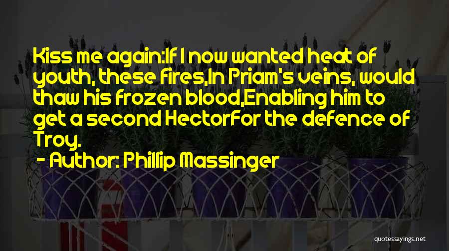 Phillip Massinger Quotes: Kiss Me Again:if I Now Wanted Heat Of Youth, These Fires,in Priam's Veins, Would Thaw His Frozen Blood,enabling Him To