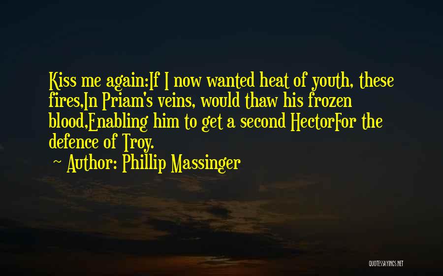 Phillip Massinger Quotes: Kiss Me Again:if I Now Wanted Heat Of Youth, These Fires,in Priam's Veins, Would Thaw His Frozen Blood,enabling Him To