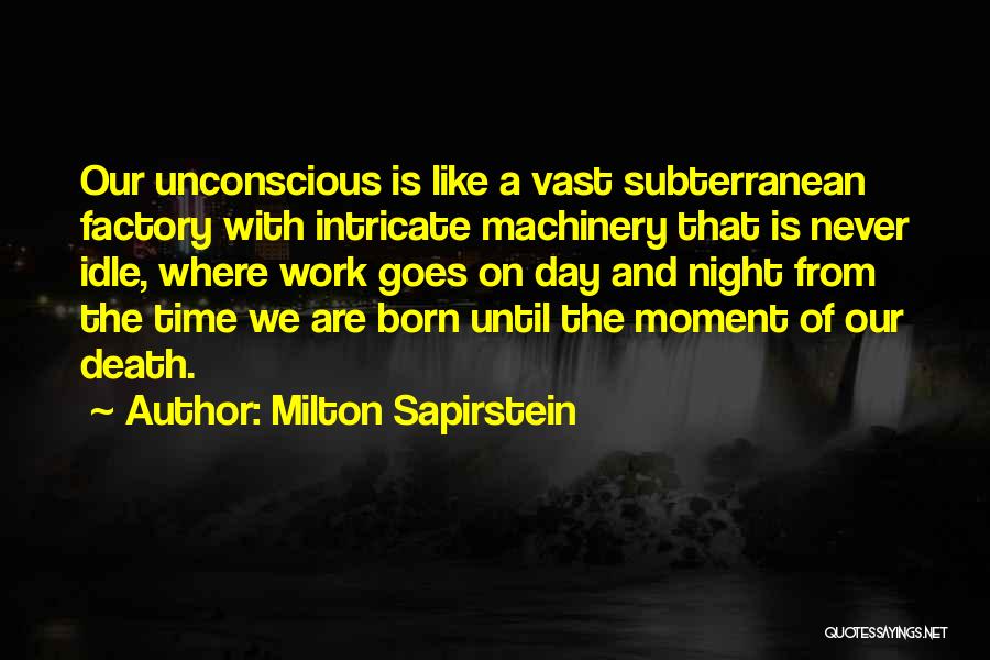 Milton Sapirstein Quotes: Our Unconscious Is Like A Vast Subterranean Factory With Intricate Machinery That Is Never Idle, Where Work Goes On Day