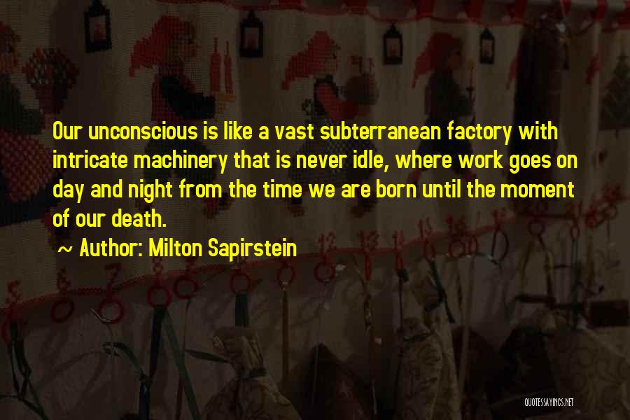 Milton Sapirstein Quotes: Our Unconscious Is Like A Vast Subterranean Factory With Intricate Machinery That Is Never Idle, Where Work Goes On Day