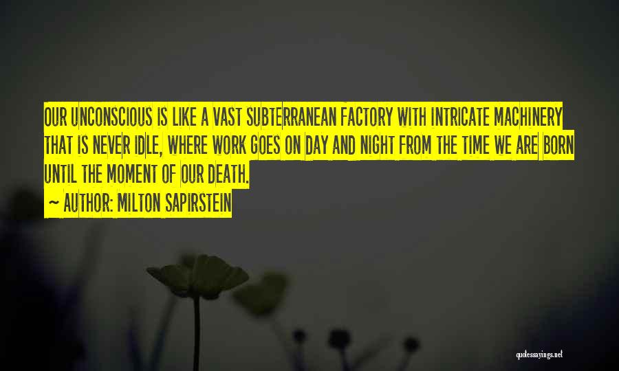 Milton Sapirstein Quotes: Our Unconscious Is Like A Vast Subterranean Factory With Intricate Machinery That Is Never Idle, Where Work Goes On Day