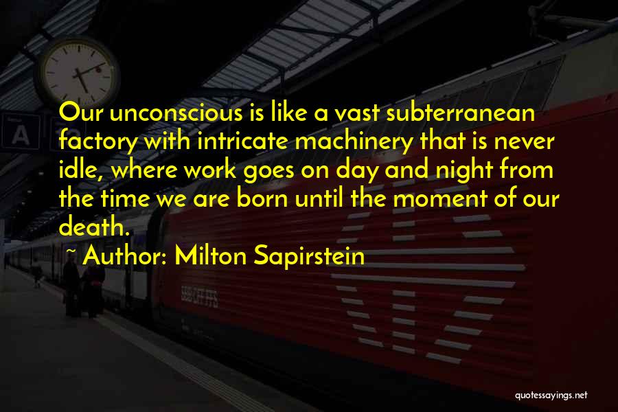 Milton Sapirstein Quotes: Our Unconscious Is Like A Vast Subterranean Factory With Intricate Machinery That Is Never Idle, Where Work Goes On Day