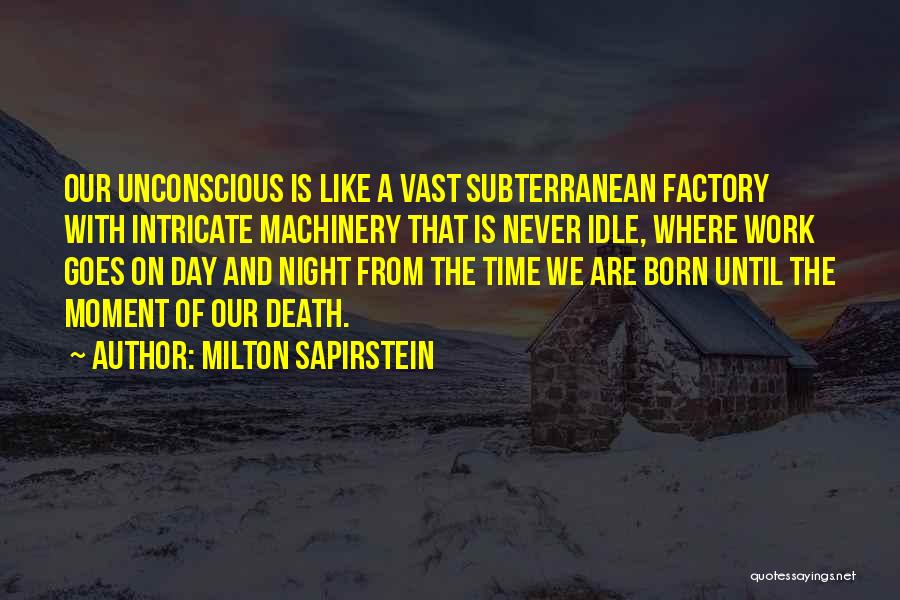 Milton Sapirstein Quotes: Our Unconscious Is Like A Vast Subterranean Factory With Intricate Machinery That Is Never Idle, Where Work Goes On Day