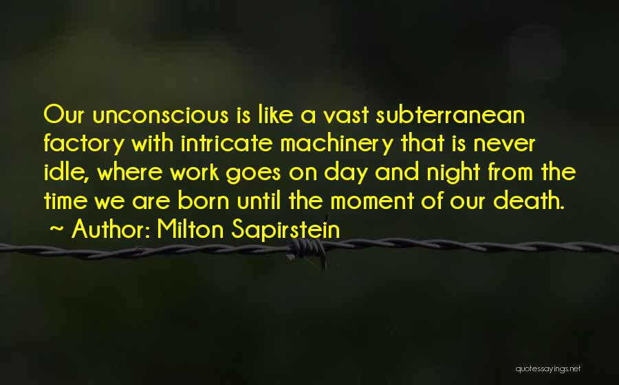 Milton Sapirstein Quotes: Our Unconscious Is Like A Vast Subterranean Factory With Intricate Machinery That Is Never Idle, Where Work Goes On Day