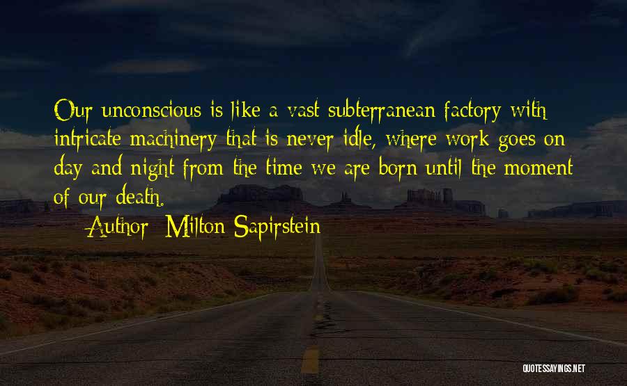 Milton Sapirstein Quotes: Our Unconscious Is Like A Vast Subterranean Factory With Intricate Machinery That Is Never Idle, Where Work Goes On Day