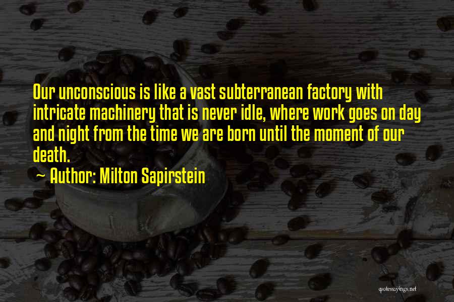 Milton Sapirstein Quotes: Our Unconscious Is Like A Vast Subterranean Factory With Intricate Machinery That Is Never Idle, Where Work Goes On Day