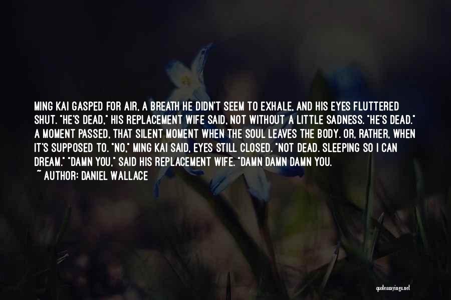 Daniel Wallace Quotes: Ming Kai Gasped For Air, A Breath He Didn't Seem To Exhale, And His Eyes Fluttered Shut. He's Dead, His
