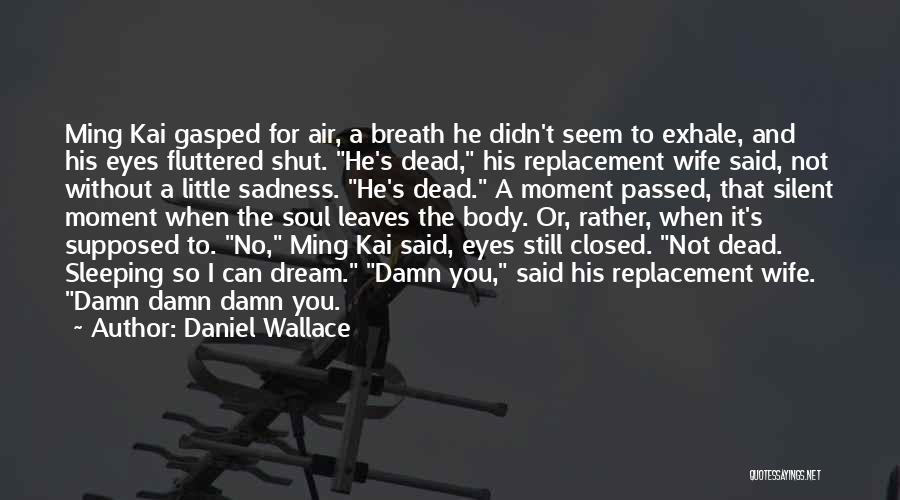 Daniel Wallace Quotes: Ming Kai Gasped For Air, A Breath He Didn't Seem To Exhale, And His Eyes Fluttered Shut. He's Dead, His