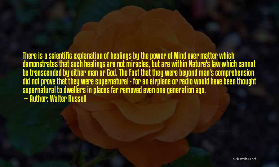 Walter Russell Quotes: There Is A Scientific Explanation Of Healings By The Power Of Mind Over Matter Which Demonstrates That Such Healings Are