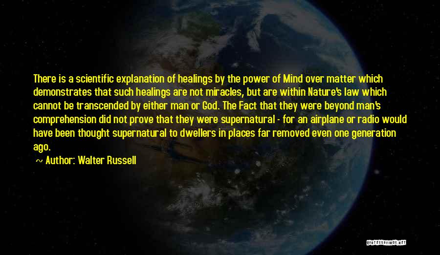 Walter Russell Quotes: There Is A Scientific Explanation Of Healings By The Power Of Mind Over Matter Which Demonstrates That Such Healings Are