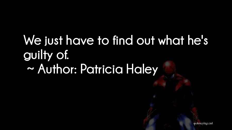 Patricia Haley Quotes: We Just Have To Find Out What He's Guilty Of.