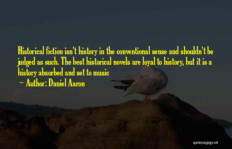 Daniel Aaron Quotes: Historical Fiction Isn't History In The Conventional Sense And Shouldn't Be Judged As Such. The Best Historical Novels Are Loyal