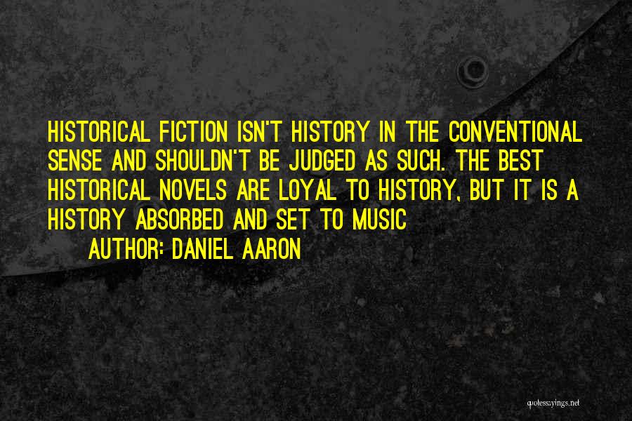Daniel Aaron Quotes: Historical Fiction Isn't History In The Conventional Sense And Shouldn't Be Judged As Such. The Best Historical Novels Are Loyal