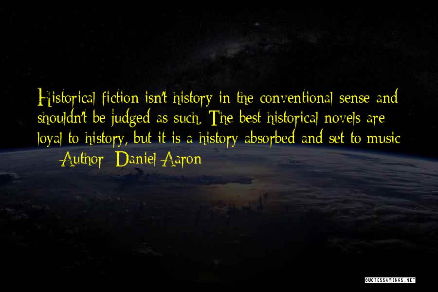 Daniel Aaron Quotes: Historical Fiction Isn't History In The Conventional Sense And Shouldn't Be Judged As Such. The Best Historical Novels Are Loyal