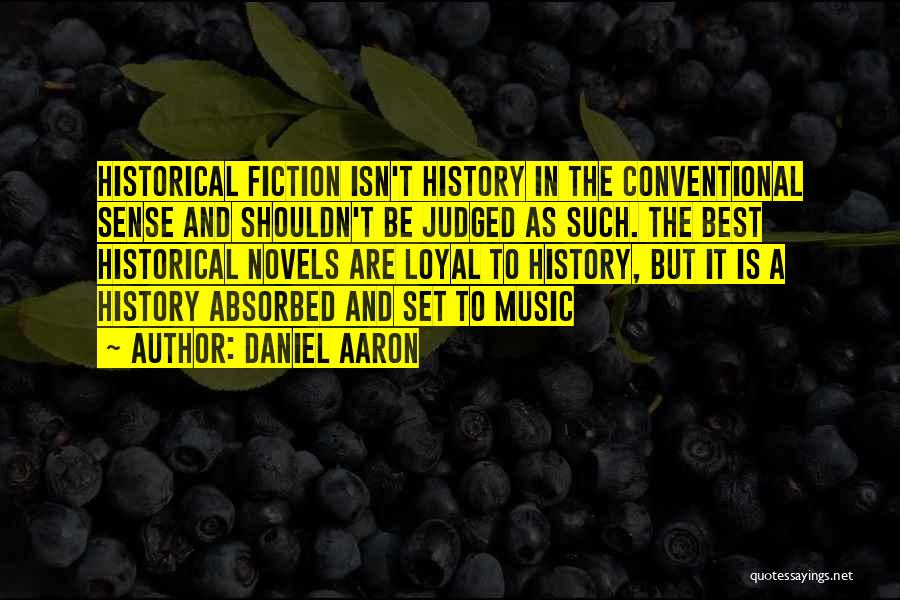 Daniel Aaron Quotes: Historical Fiction Isn't History In The Conventional Sense And Shouldn't Be Judged As Such. The Best Historical Novels Are Loyal