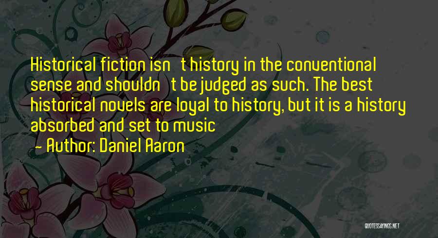 Daniel Aaron Quotes: Historical Fiction Isn't History In The Conventional Sense And Shouldn't Be Judged As Such. The Best Historical Novels Are Loyal