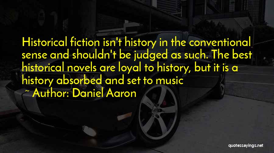 Daniel Aaron Quotes: Historical Fiction Isn't History In The Conventional Sense And Shouldn't Be Judged As Such. The Best Historical Novels Are Loyal