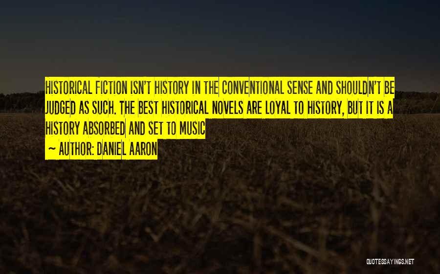 Daniel Aaron Quotes: Historical Fiction Isn't History In The Conventional Sense And Shouldn't Be Judged As Such. The Best Historical Novels Are Loyal
