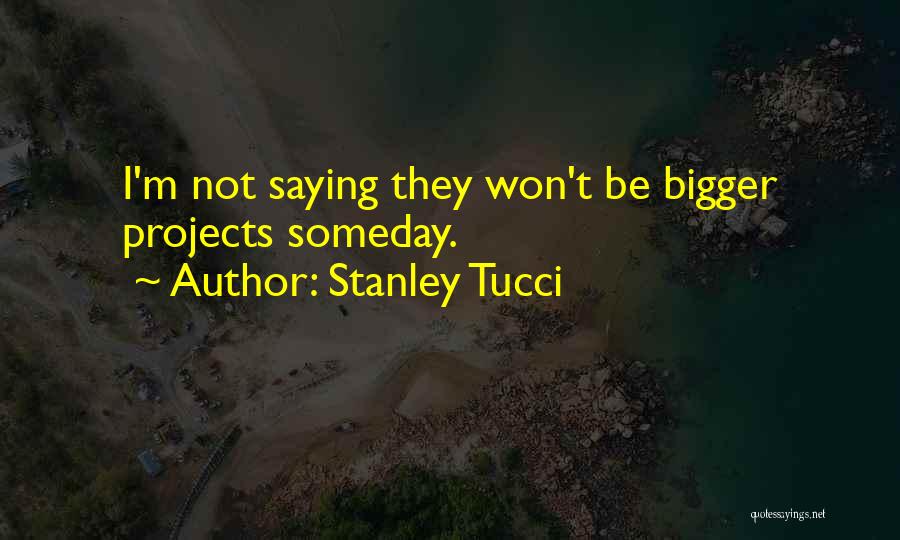 Stanley Tucci Quotes: I'm Not Saying They Won't Be Bigger Projects Someday.