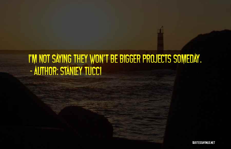 Stanley Tucci Quotes: I'm Not Saying They Won't Be Bigger Projects Someday.