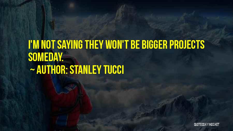 Stanley Tucci Quotes: I'm Not Saying They Won't Be Bigger Projects Someday.