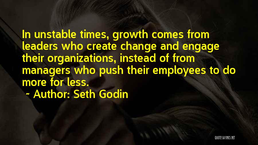 Seth Godin Quotes: In Unstable Times, Growth Comes From Leaders Who Create Change And Engage Their Organizations, Instead Of From Managers Who Push