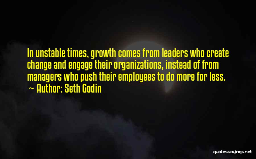 Seth Godin Quotes: In Unstable Times, Growth Comes From Leaders Who Create Change And Engage Their Organizations, Instead Of From Managers Who Push