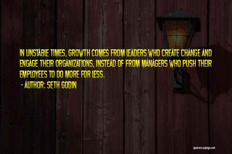 Seth Godin Quotes: In Unstable Times, Growth Comes From Leaders Who Create Change And Engage Their Organizations, Instead Of From Managers Who Push