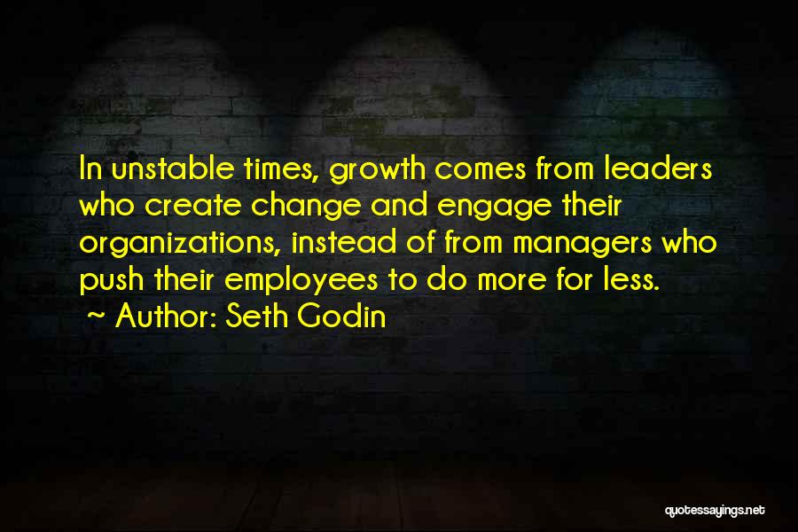 Seth Godin Quotes: In Unstable Times, Growth Comes From Leaders Who Create Change And Engage Their Organizations, Instead Of From Managers Who Push