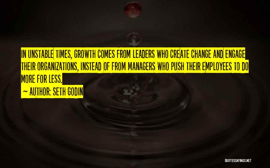 Seth Godin Quotes: In Unstable Times, Growth Comes From Leaders Who Create Change And Engage Their Organizations, Instead Of From Managers Who Push