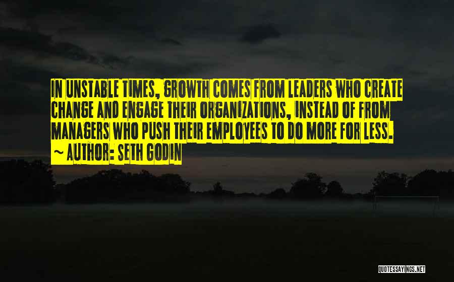 Seth Godin Quotes: In Unstable Times, Growth Comes From Leaders Who Create Change And Engage Their Organizations, Instead Of From Managers Who Push