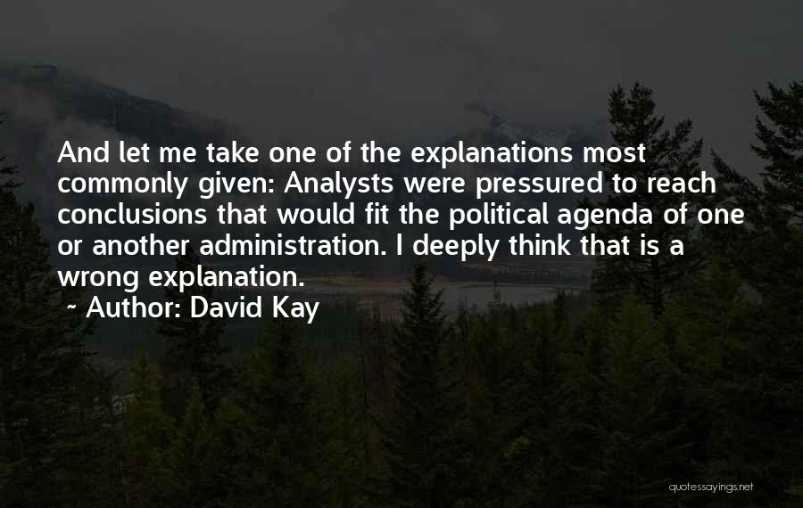 David Kay Quotes: And Let Me Take One Of The Explanations Most Commonly Given: Analysts Were Pressured To Reach Conclusions That Would Fit