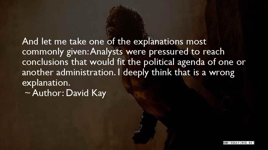 David Kay Quotes: And Let Me Take One Of The Explanations Most Commonly Given: Analysts Were Pressured To Reach Conclusions That Would Fit