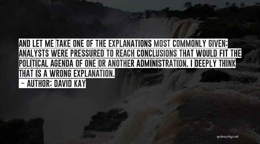 David Kay Quotes: And Let Me Take One Of The Explanations Most Commonly Given: Analysts Were Pressured To Reach Conclusions That Would Fit