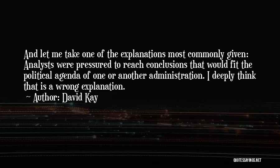 David Kay Quotes: And Let Me Take One Of The Explanations Most Commonly Given: Analysts Were Pressured To Reach Conclusions That Would Fit