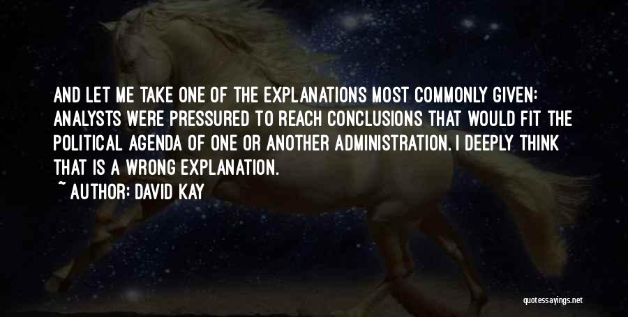 David Kay Quotes: And Let Me Take One Of The Explanations Most Commonly Given: Analysts Were Pressured To Reach Conclusions That Would Fit