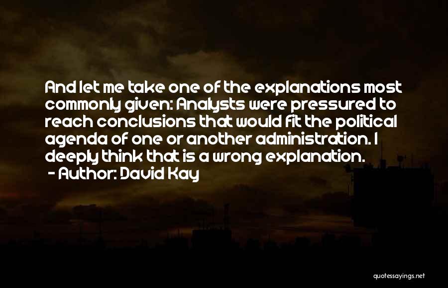 David Kay Quotes: And Let Me Take One Of The Explanations Most Commonly Given: Analysts Were Pressured To Reach Conclusions That Would Fit