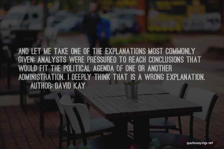 David Kay Quotes: And Let Me Take One Of The Explanations Most Commonly Given: Analysts Were Pressured To Reach Conclusions That Would Fit